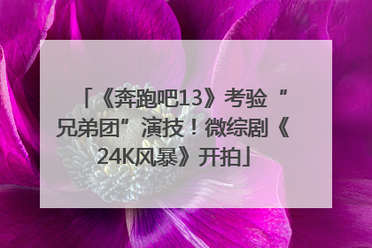 《奔跑吧13》考验“兄弟团”演技！微综剧《24K风暴》开拍