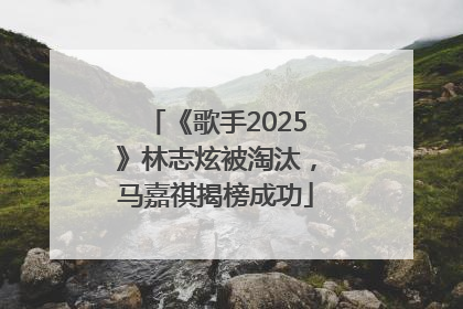 《歌手2025》林志炫被淘汰，马嘉祺揭榜成功