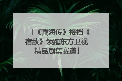 《藏海传》接档《宿敌》领跑东方卫视精品剧集赛道