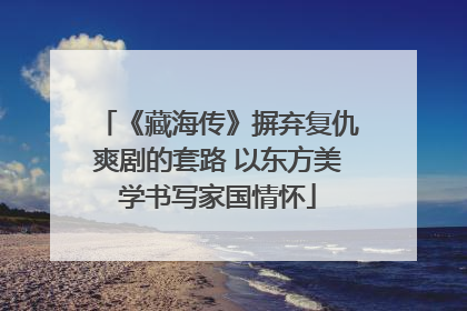 《藏海传》摒弃复仇爽剧的套路 以东方美学书写家国情怀