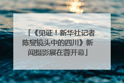 《见证！新华社记者陈燮镜头中的四川》新闻摄影展在蓉开幕