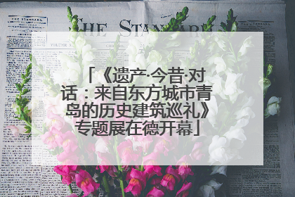 《遗产·今昔·对话：来自东方城市青岛的历史建筑巡礼》专题展在德开幕