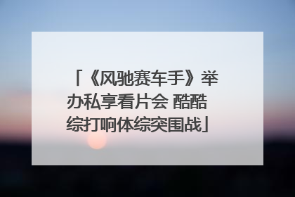《风驰赛车手》举办私享看片会 酷酷综打响体综突围战