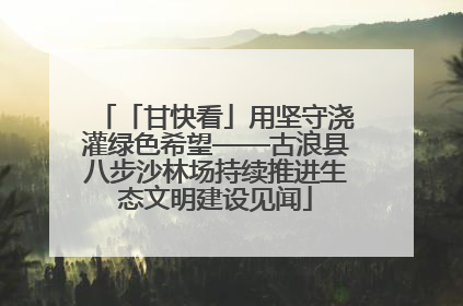 「甘快看」用坚守浇灌绿色希望——古浪县八步沙林场持续推进生态文明建设见闻
