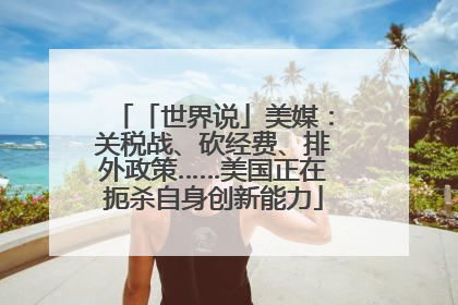 「世界说」美媒：关税战、砍经费、排外政策……美国正在扼杀自身创新能力