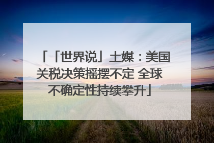 「世界说」土媒：美国关税决策摇摆不定 全球不确定性持续攀升