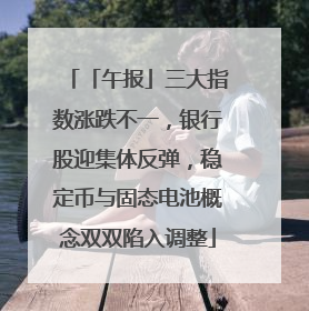 「午报」三大指数涨跌不一，银行股迎集体反弹，稳定币与固态电池概念双双陷入调整