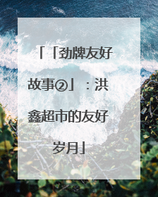 「劲牌友好故事②」：洪鑫超市的友好岁月