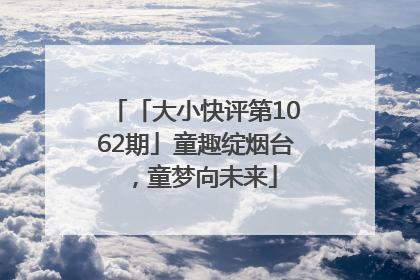 「大小快评第1062期」童趣绽烟台，童梦向未来