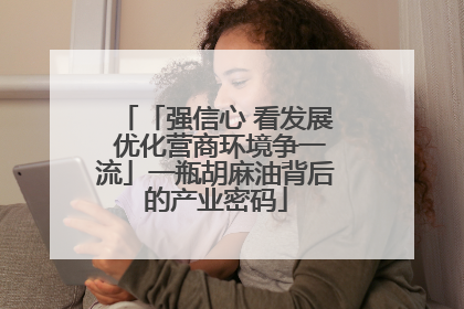 「强信心 看发展 优化营商环境争一流」一瓶胡麻油背后的产业密码