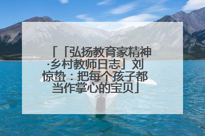 「弘扬教育家精神·乡村教师日志」刘惊蛰：把每个孩子都当作掌心的宝贝
