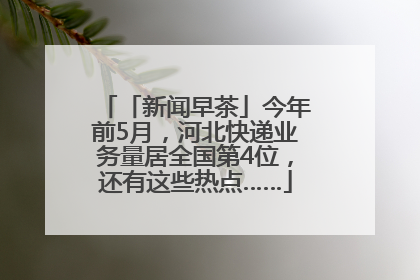 「新闻早茶」今年前5月，河北快递业务量居全国第4位，还有这些热点……