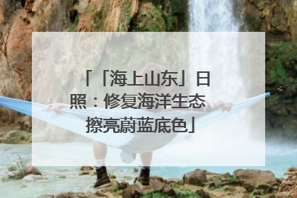 「海上山东」日照：修复海洋生态 擦亮蔚蓝底色