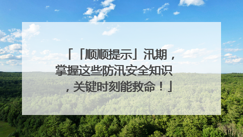 「顺顺提示」汛期，掌握这些防汛安全知识，关键时刻能救命！