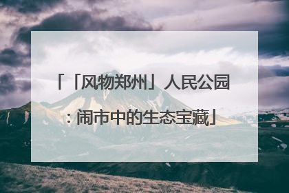 「风物郑州」人民公园：闹市中的生态宝藏
