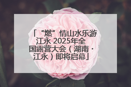 “燃”情山水乐游江永 2025年全国露营大会（湖南・江永）即将启幕