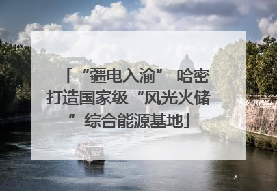 “疆电入渝” 哈密打造国家级“风光火储”综合能源基地