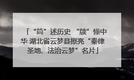 “简”述历史 “牍”懂中华 湖北省云梦县擦亮“秦律圣地、法治云梦”名片