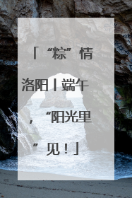 “粽”情洛阳丨端午，“阳光里”见！