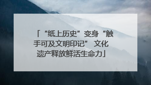 “纸上历史”变身“触手可及文明印记” 文化遗产释放鲜活生命力