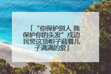 “你保护别人 我保护你的头发”戍边民警这顶帽子藏着儿子满满的爱
