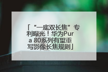 “一底双长焦”专利曝光！华为Pura 80系列有望重写影像长焦规则