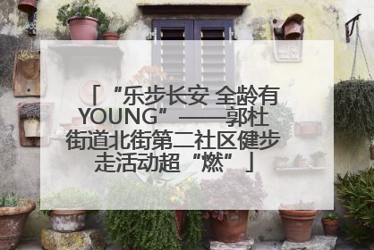 “乐步长安 全龄有YOUNG”——郭杜街道北街第二社区健步走活动超“燃”