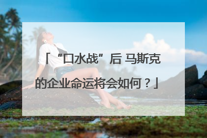 “口水战”后 马斯克的企业命运将会如何？