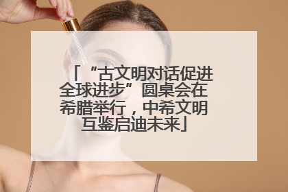 “古文明对话促进全球进步”圆桌会在希腊举行，中希文明互鉴启迪未来
