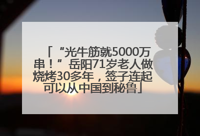 “光牛筋就5000万串！”岳阳71岁老人做烧烤30多年，签子连起可以从中国到秘鲁