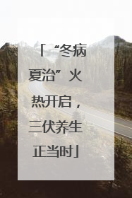 “冬病夏治”火热开启，三伏养生正当时