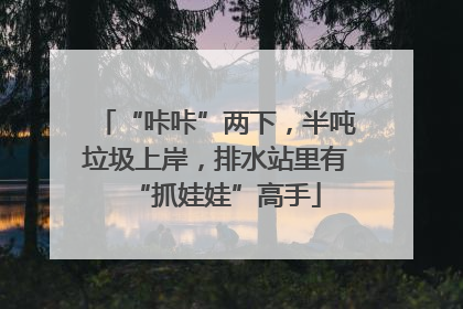“咔咔”两下，半吨垃圾上岸，排水站里有“抓娃娃”高手