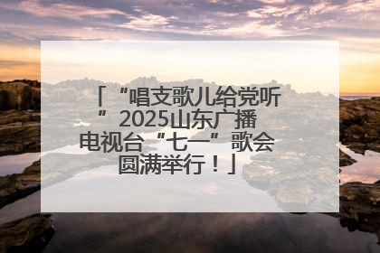 “唱支歌儿给党听”2025山东广播电视台“七一”歌会圆满举行！