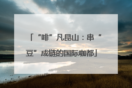 “啡”凡昆山：串“豆”成链的国际咖都
