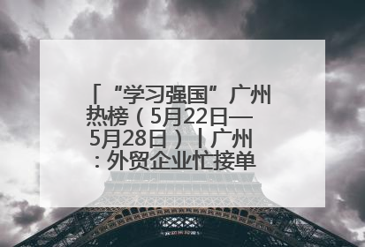 “学习强国”广州热榜（5月22日—5月28日）丨广州：外贸企业忙接单 港口码头忙出货