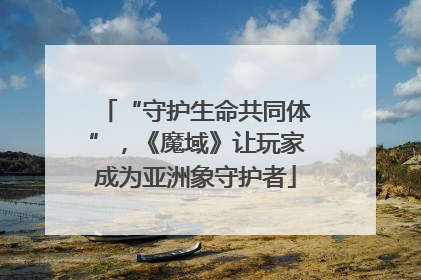 “守护生命共同体”，《魔域》让玩家成为亚洲象守护者
