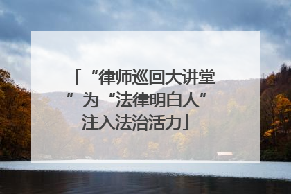 “律师巡回大讲堂”为“法律明白人”注入法治活力