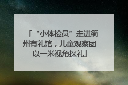 “小体检员”走进衢州有礼馆，儿童观察团以一米视角探礼