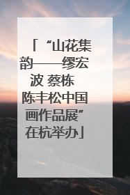 “山花集韵——缪宏波 蔡栋 陈丰松中国画作品展”在杭举办