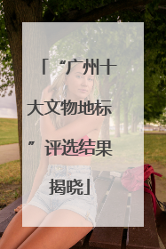 “广州十大文物地标”评选结果揭晓
