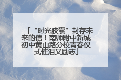 “时光胶囊”封存未来的信！南师附中新城初中黄山路分校青春仪式催泪又励志
