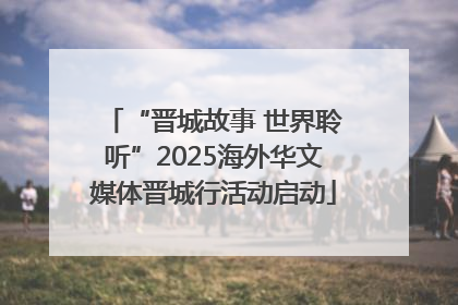“晋城故事 世界聆听”2025海外华文媒体晋城行活动启动
