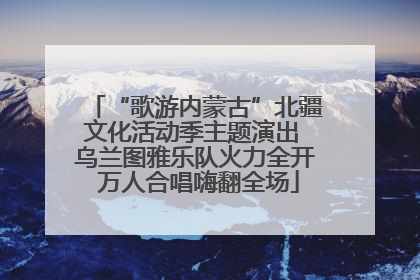 “歌游内蒙古”北疆文化活动季主题演出 乌兰图雅乐队火力全开 万人合唱嗨翻全场