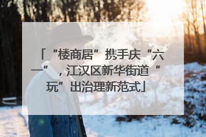 “楼商居”携手庆“六一”，江汉区新华街道“玩”出治理新范式