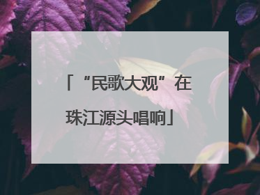 “民歌大观”在珠江源头唱响