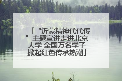 “沂蒙精神代代传”主题宣讲走进北京大学 全国万名学子掀起红色传承热潮