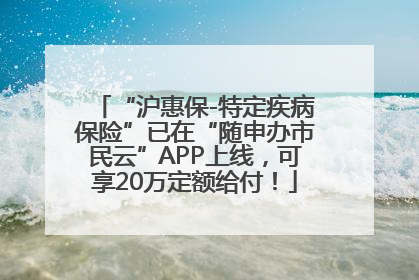 “沪惠保-特定疾病保险”已在“随申办市民云”APP上线，可享20万定额给付！