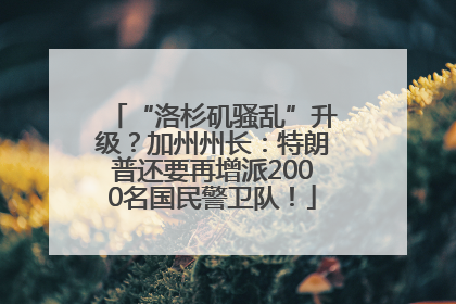 “洛杉矶骚乱”升级？加州州长：特朗普还要再增派2000名国民警卫队！