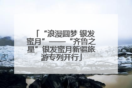 “浪漫圆梦 银发蜜月”——“齐鲁之星”银发蜜月新疆旅游专列开行