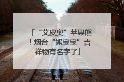 “艾皮奥”苹果熊！烟台“熊宝宝”吉祥物有名字了
